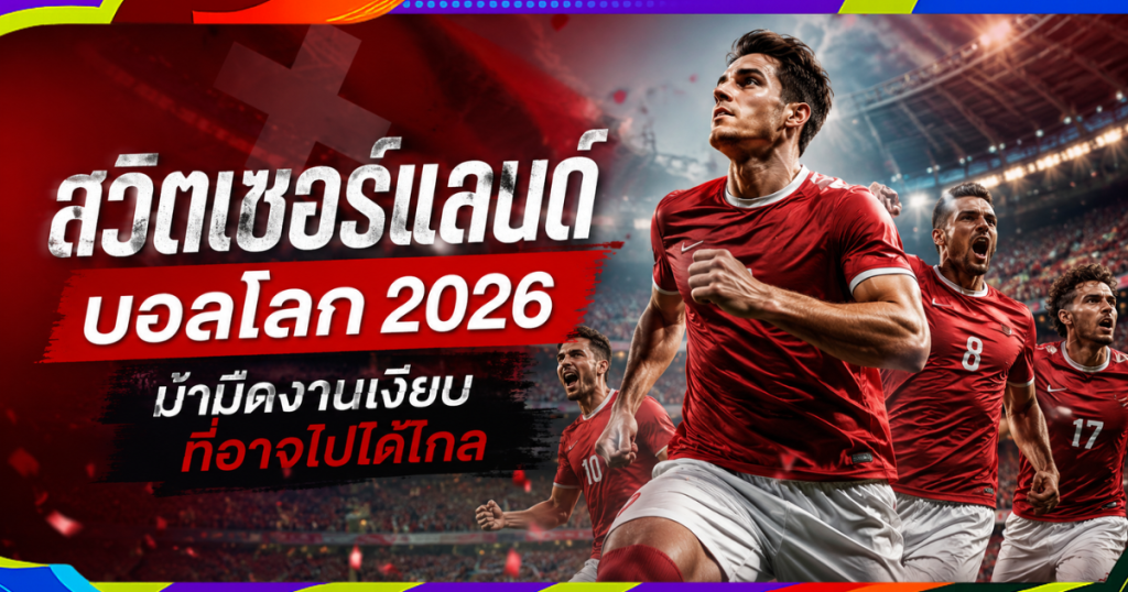 สวิตเซอร์แลนด์ บอลโลก 2026: ม้ามืดที่อาจพลิกตารางบอลโลก