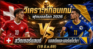 (19 มิ.ย.69) วิเคราะห์บอลโลก 2026 สวิตเซอร์แลนด์ พบ บอสเนียฯ นัดชี้ชะตากลุ่ม B ใครจะคว้า 3 แต้ม