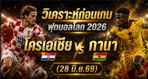 วิเคราะห์บอลโลก 2026 โครเอเชีย vs กานา ทีเด็ด ราคาบอล ผลงาน 5 นัดล่าสุด