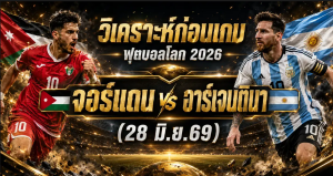 วิเคราะห์บอลโลก 2026 จอร์แดน vs อาร์เจนตินา ทีเด็ด ราคาบอล ผลงาน 5 นัดล่าสุด